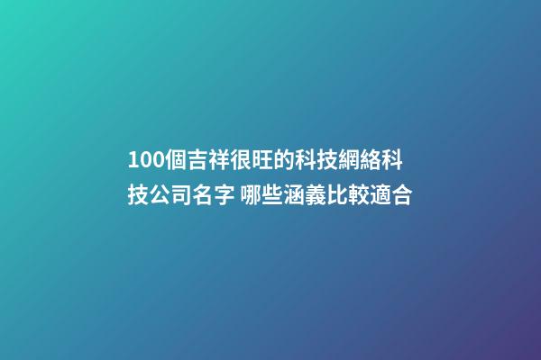 100個吉祥很旺的科技網絡科技公司名字 哪些涵義比較適合